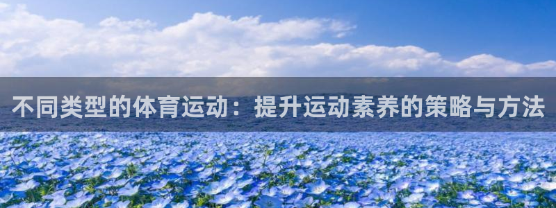 米兰体育官网下载注册:不同类型的体育运动:提升运动素养的策略